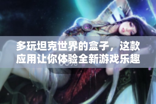 多玩坦克世界的盒子，这款应用让你体验全新游戏乐趣