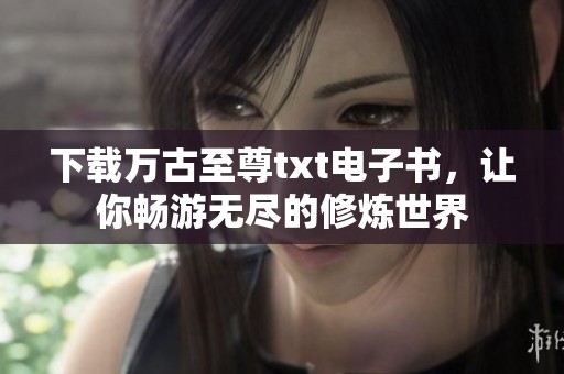 下载万古至尊txt电子书，让你畅游无尽的修炼世界