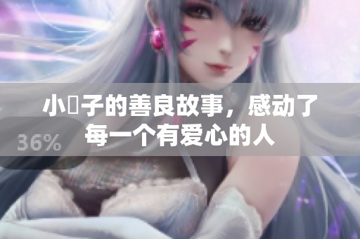 小峓子的善良故事，感动了每一个有爱心的人