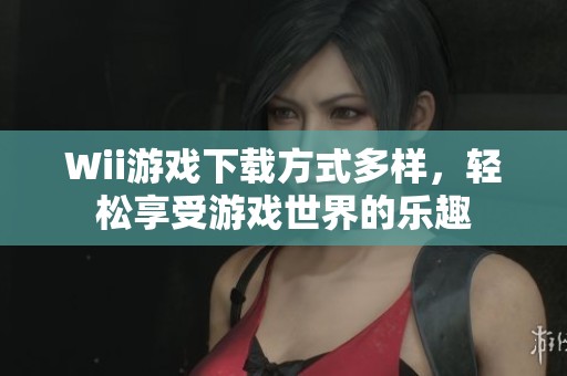 Wii游戏下载方式多样，轻松享受游戏世界的乐趣