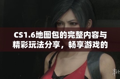 CS1.6地图包的完整内容与精彩玩法分享，畅享游戏的新体验