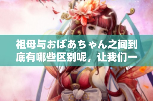 祖母与おばあちゃん之间到底有哪些区别呢，让我们一起探讨一下。