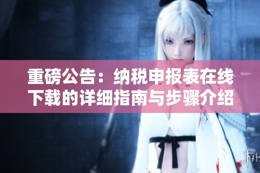 重磅公告：纳税申报表在线下载的详细指南与步骤介绍
