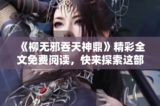 《柳无邪吞天神鼎》精彩全文免费阅读，快来探索这部神秘作品吧！