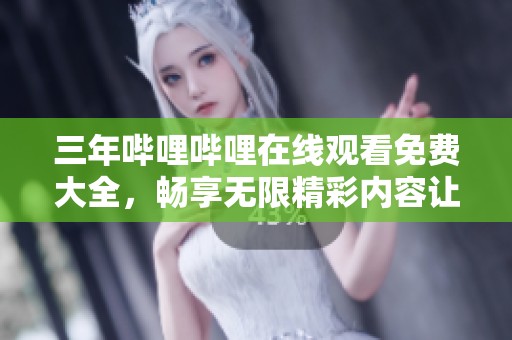 三年哔哩哔哩在线观看免费大全，畅享无限精彩内容让你不停追剧