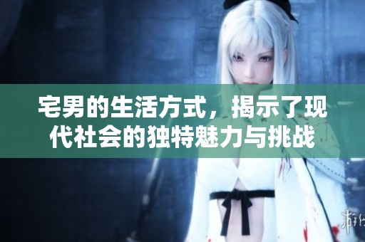 宅男的生活方式，揭示了现代社会的独特魅力与挑战
