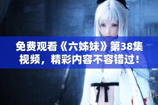 免费观看《六姊妹》第38集视频，精彩内容不容错过！