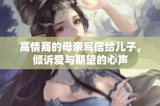 高情商的母亲写信给儿子，倾诉爱与期望的心声