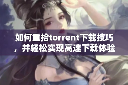 如何重拾torrent下载技巧，并轻松实现高速下载体验