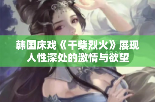 韩国床戏《干柴烈火》展现人性深处的激情与欲望