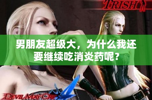 男朋友超级大，为什么我还要继续吃消炎药呢？