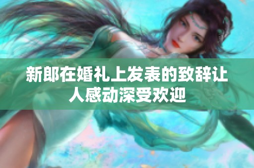 新郎在婚礼上发表的致辞让人感动深受欢迎