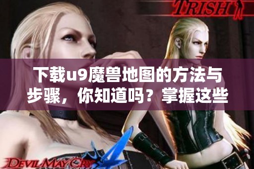 下载u9魔兽地图的方法与步骤，你知道吗？掌握这些技巧快速获取u9魔兽地图！