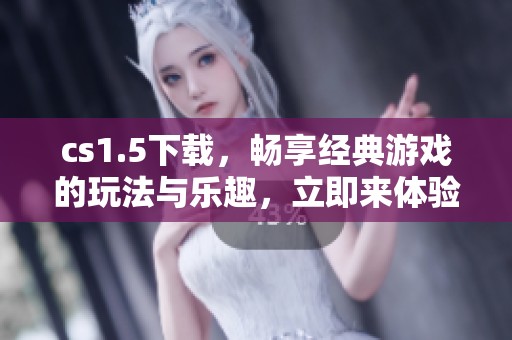 cs1.5下载，畅享经典游戏的玩法与乐趣，立即来体验吧！