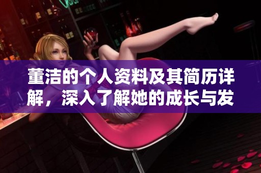 董洁的个人资料及其简历详解，深入了解她的成长与发展历程