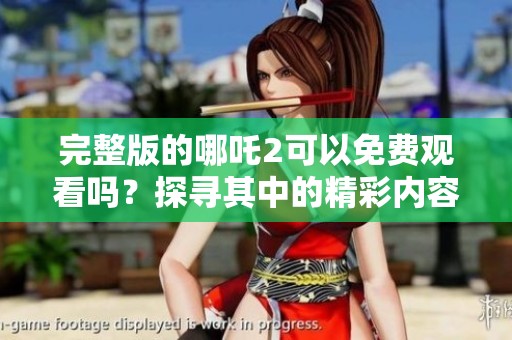完整版的哪吒2可以免费观看吗？探寻其中的精彩内容与魅力！