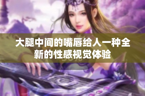 大腿中间的嘴唇给人一种全新的性感视觉体验