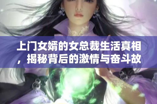 上门女婿的女总裁生活真相，揭秘背后的激情与奋斗故事