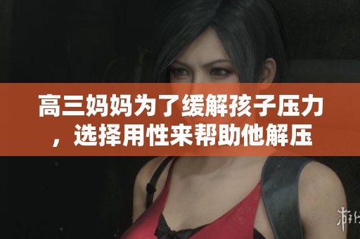 高三妈妈为了缓解孩子压力，选择用性来帮助他解压