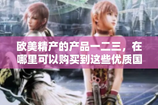 欧美精产的产品一二三，在哪里可以购买到这些优质国品呢