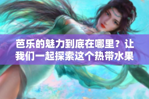 芭乐的魅力到底在哪里？让我们一起探索这个热带水果的秘密。
