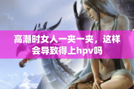 高潮时女人一夹一夹，这样会导致得上hpv吗