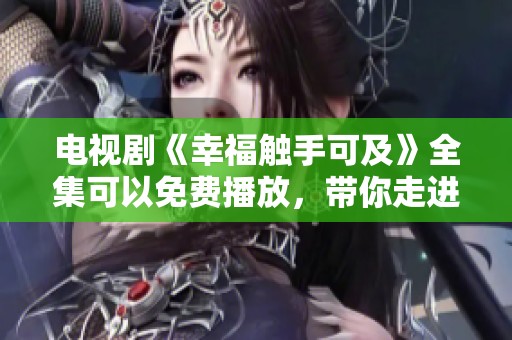 电视剧《幸福触手可及》全集可以免费播放，带你走进甜蜜的爱情故事