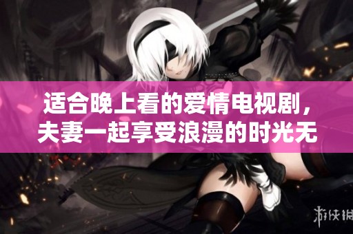 适合晚上看的爱情电视剧，夫妻一起享受浪漫的时光无疑是最佳选择