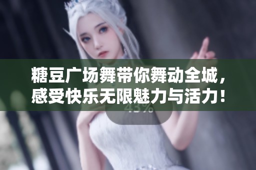 糖豆广场舞带你舞动全城，感受快乐无限魅力与活力！