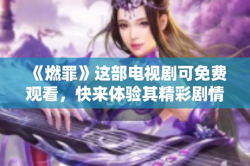 《燃罪》这部电视剧可免费观看，快来体验其精彩剧情吧