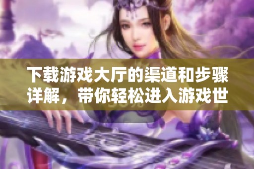 下载游戏大厅的渠道和步骤详解，带你轻松进入游戏世界