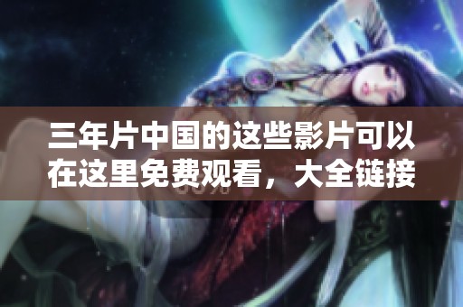 三年片中国的这些影片可以在这里免费观看，大全链接获取更多精彩内容