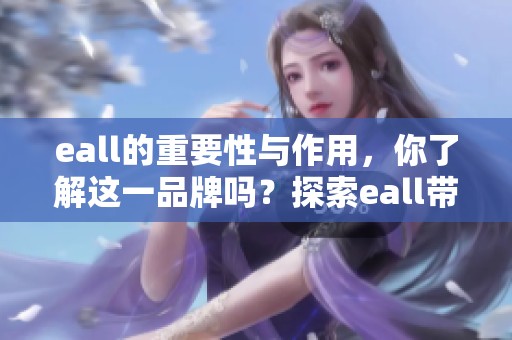 eall的重要性与作用，你了解这一品牌吗？探索eall带来的无限可能。