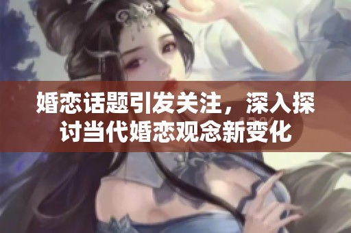 婚恋话题引发关注，深入探讨当代婚恋观念新变化