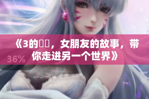 《3的妺妺，女朋友的故事，带你走进另一个世界》