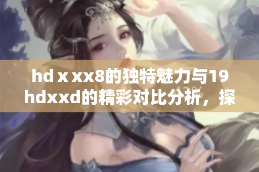 hdⅹxx8的独特魅力与19hdxxd的精彩对比分析，探索新视角！