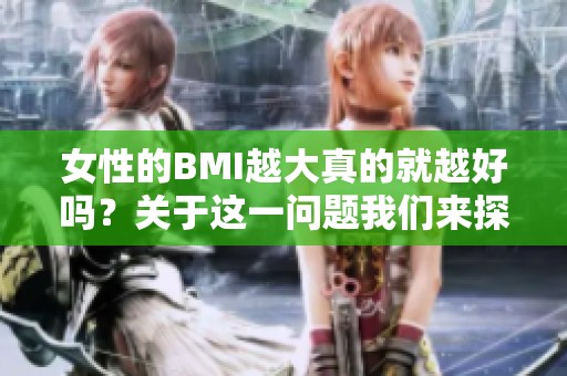 女性的BMI越大真的就越好吗？关于这一问题我们来探讨一下。