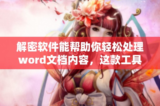 解密软件能帮助你轻松处理word文档内容，这款工具让工作变得更加高效