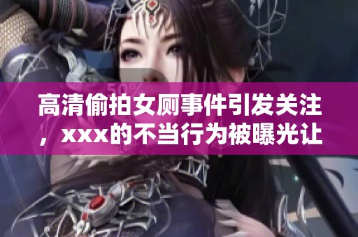 高清偷拍女厕事件引发关注，xxx的不当行为被曝光让人震惊