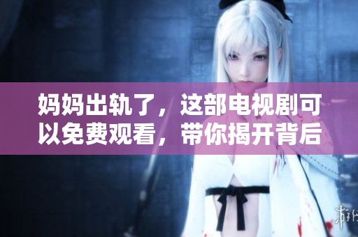 妈妈出轨了，这部电视剧可以免费观看，带你揭开背后的故事！