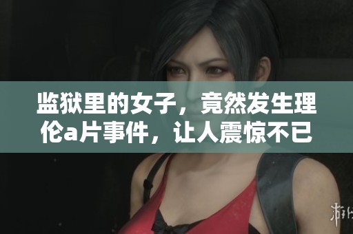 监狱里的女子，竟然发生理伦**事件，让人震惊不已
