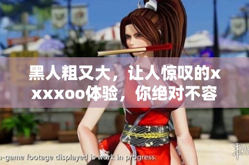 黑人粗又大，让人惊叹的xxxxoo体验，你绝对不容错过