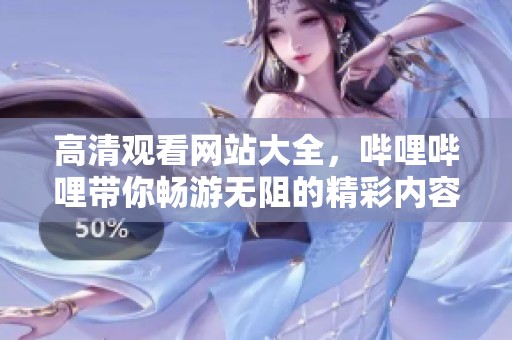 高清观看网站大全，哔哩哔哩带你畅游无阻的精彩内容