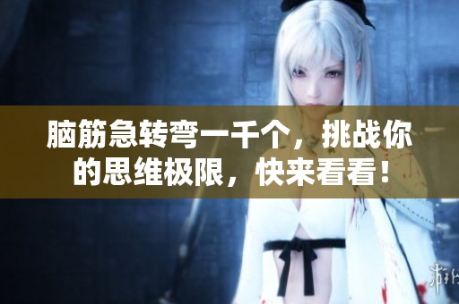 脑筋急转弯一千个，挑战你的思维极限，快来看看！