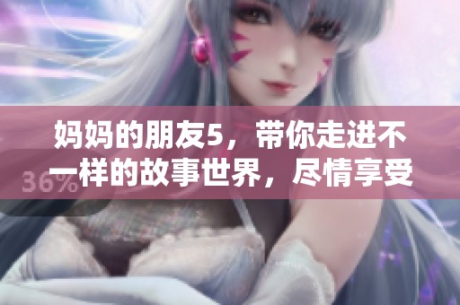 妈妈的朋友5，带你走进不一样的故事世界，尽情享受每一个精彩瞬间