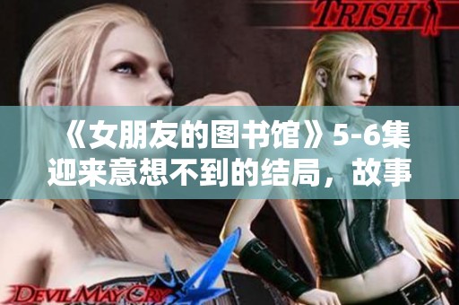 《女朋友的图书馆》5-6集迎来意想不到的结局，故事画上完美句号