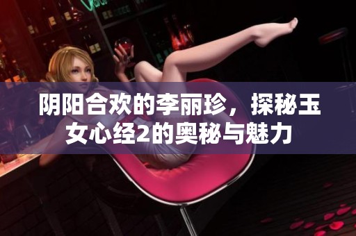 阴阳合欢的李丽珍，探秘玉女心经2的奥秘与魅力