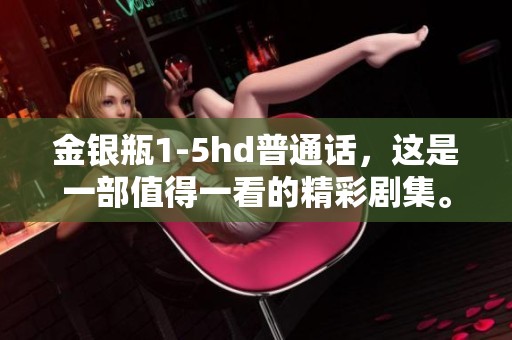 金银瓶1-5hd普通话，这是一部值得一看的精彩剧集。