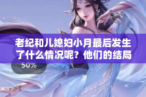 老纪和儿媳妇小月最后发生了什么情况呢？他们的结局究竟如何呢？
