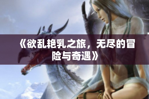 《欲乱艳乳之旅，无尽的冒险与奇遇》